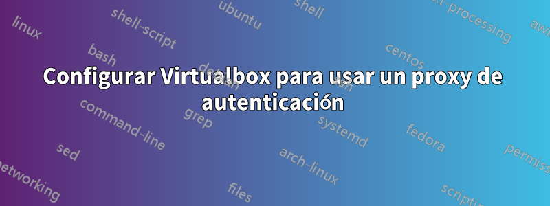 Configurar Virtualbox para usar un proxy de autenticación