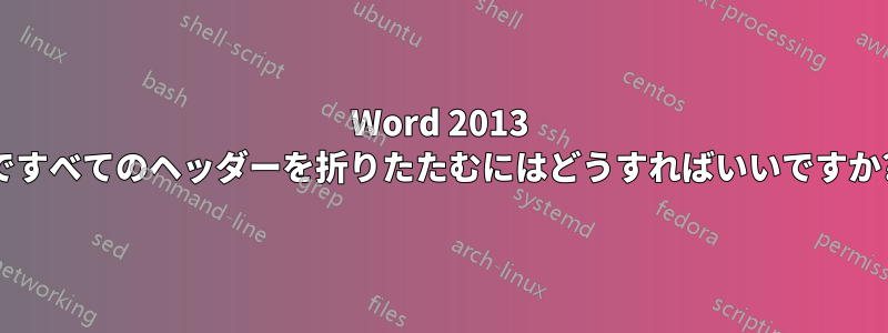Word 2013 ですべてのヘッダーを折りたたむにはどうすればいいですか?