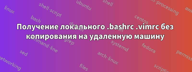 Получение локального .bashrc .vimrc без копирования на удаленную машину