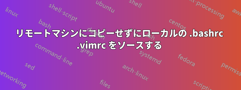 リモートマシンにコピーせずにローカルの .bashrc .vimrc をソースする