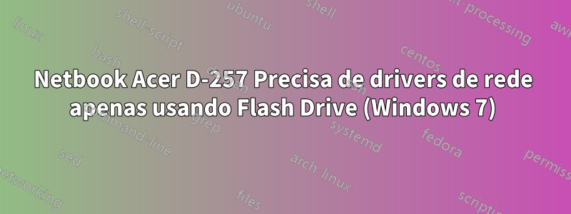 Netbook Acer D-257 Precisa de drivers de rede apenas usando Flash Drive (Windows 7)