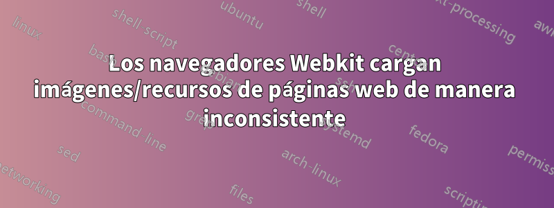 Los navegadores Webkit cargan imágenes/recursos de páginas web de manera inconsistente
