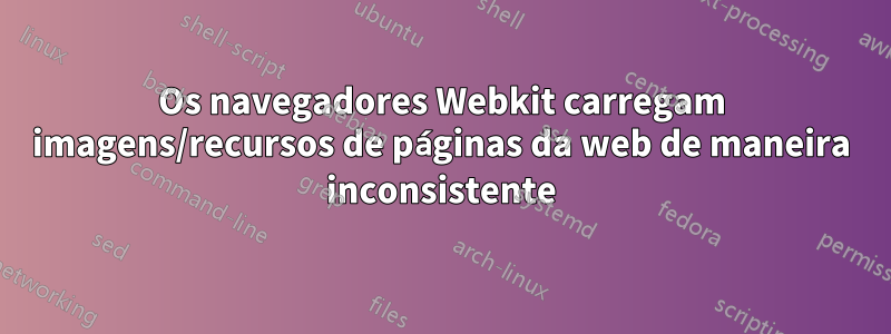 Os navegadores Webkit carregam imagens/recursos de páginas da web de maneira inconsistente