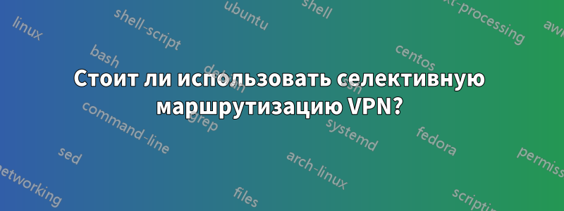 Стоит ли использовать селективную маршрутизацию VPN?
