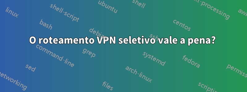 O roteamento VPN seletivo vale a pena?