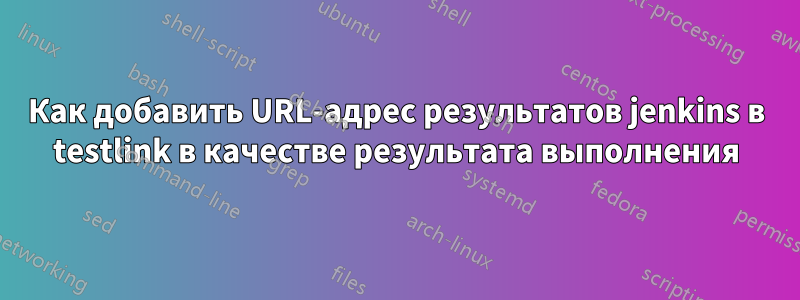 Как добавить URL-адрес результатов jenkins в testlink в качестве результата выполнения