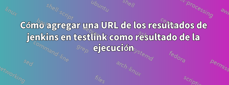Cómo agregar una URL de los resultados de jenkins en testlink como resultado de la ejecución