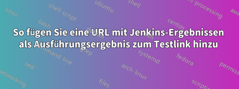 So fügen Sie eine URL mit Jenkins-Ergebnissen als Ausführungsergebnis zum Testlink hinzu