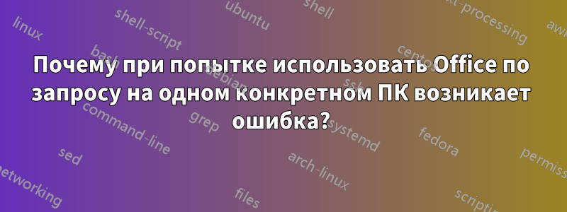 Почему при попытке использовать Office по запросу на одном конкретном ПК возникает ошибка?