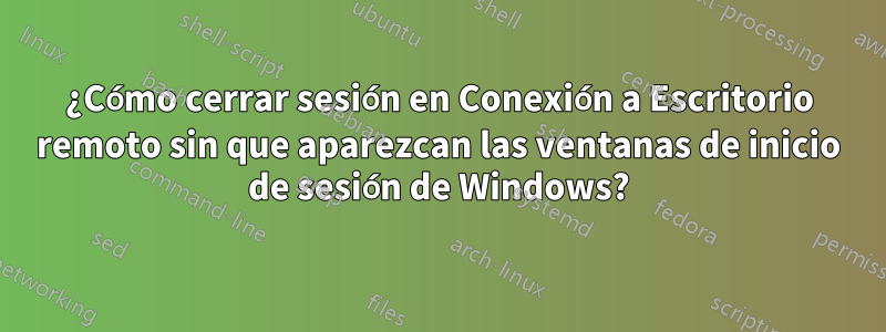 ¿Cómo cerrar sesión en Conexión a Escritorio remoto sin que aparezcan las ventanas de inicio de sesión de Windows?