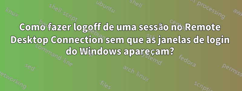 Como fazer logoff de uma sessão no Remote Desktop Connection sem que as janelas de login do Windows apareçam?