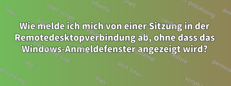 Wie melde ich mich von einer Sitzung in der Remotedesktopverbindung ab, ohne dass das Windows-Anmeldefenster angezeigt wird?
