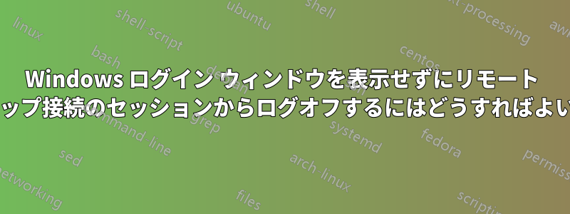 Windows ログイン ウィンドウを表示せずにリモート デスクトップ接続のセッションからログオフするにはどうすればよいですか?