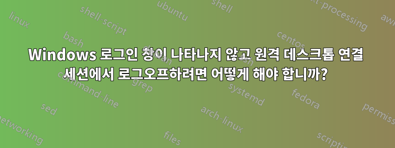 Windows 로그인 창이 나타나지 않고 원격 데스크톱 연결 세션에서 로그오프하려면 어떻게 해야 합니까?
