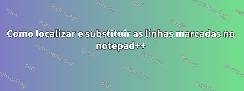 Como localizar e substituir as linhas marcadas no notepad++