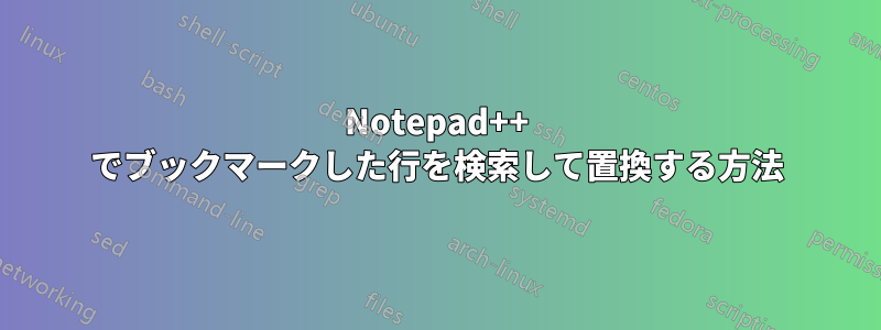 Notepad++ でブックマークした行を検索して置換する方法