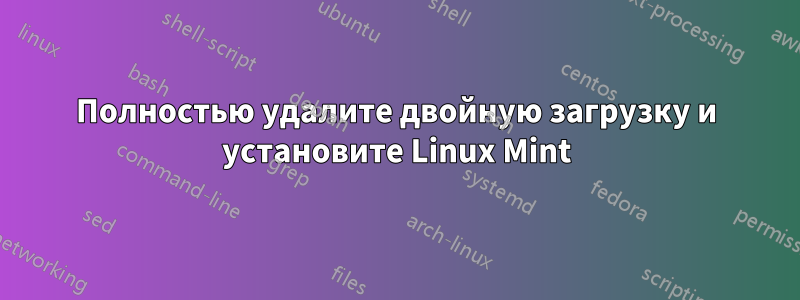 Полностью удалите двойную загрузку и установите Linux Mint