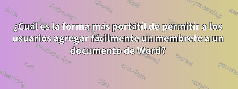 ¿Cuál es la forma más portátil de permitir a los usuarios agregar fácilmente un membrete a un documento de Word?