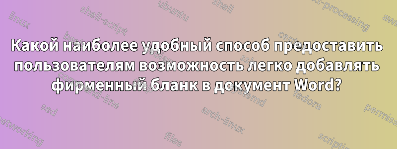 Какой наиболее удобный способ предоставить пользователям возможность легко добавлять фирменный бланк в документ Word?