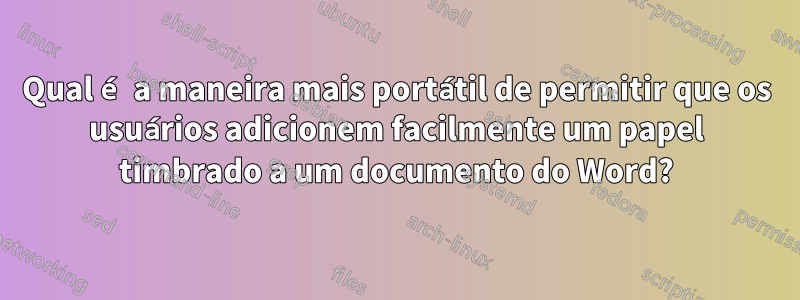Qual é a maneira mais portátil de permitir que os usuários adicionem facilmente um papel timbrado a um documento do Word?