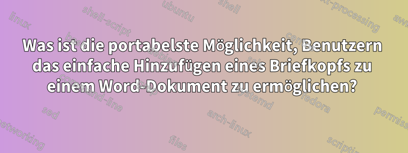 Was ist die portabelste Möglichkeit, Benutzern das einfache Hinzufügen eines Briefkopfs zu einem Word-Dokument zu ermöglichen?