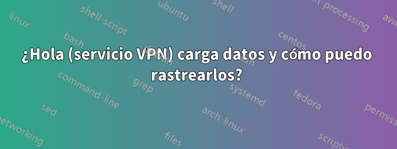 ¿Hola (servicio VPN) carga datos y cómo puedo rastrearlos?