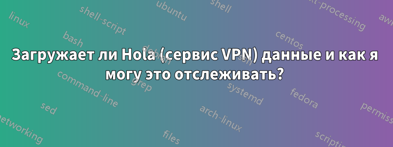 Загружает ли Hola (сервис VPN) данные и как я могу это отслеживать?