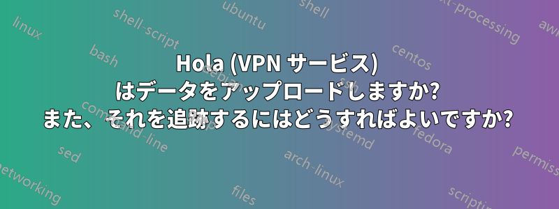 Hola (VPN サービス) はデータをアップロードしますか? また、それを追跡するにはどうすればよいですか?