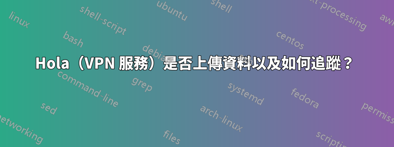 Hola（VPN 服務）是否上傳資料以及如何追蹤？