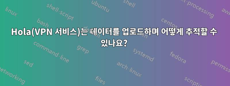 Hola(VPN 서비스)는 데이터를 업로드하며 어떻게 추적할 수 있나요?