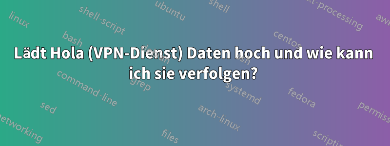 Lädt Hola (VPN-Dienst) Daten hoch und wie kann ich sie verfolgen?