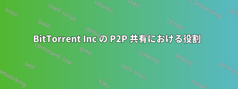 BitTorrent Inc の P2P 共有における役割 