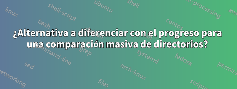 ¿Alternativa a diferenciar con el progreso para una comparación masiva de directorios?