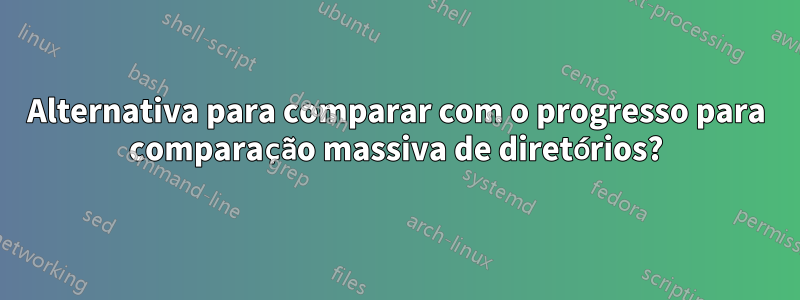 Alternativa para comparar com o progresso para comparação massiva de diretórios?