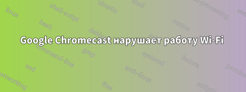 Google Chromecast нарушает работу Wi-Fi