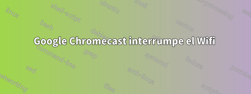 Google Chromecast interrumpe el Wifi