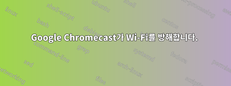 Google Chromecast가 Wi-Fi를 방해합니다.