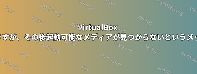 VirtualBox は最初は正常に起動しますが、その後起動可能なメディアが見つからないというメッセージが表示されます