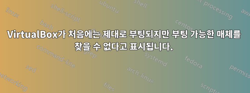 VirtualBox가 처음에는 제대로 부팅되지만 부팅 가능한 매체를 찾을 수 없다고 표시됩니다.