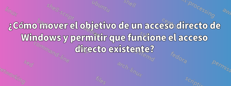 ¿Cómo mover el objetivo de un acceso directo de Windows y permitir que funcione el acceso directo existente?