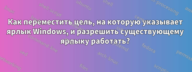 Как переместить цель, на которую указывает ярлык Windows, и разрешить существующему ярлыку работать?