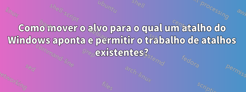 Como mover o alvo para o qual um atalho do Windows aponta e permitir o trabalho de atalhos existentes?