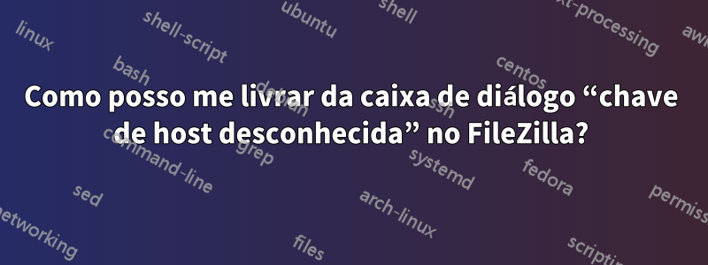 Como posso me livrar da caixa de diálogo “chave de host desconhecida” no FileZilla?