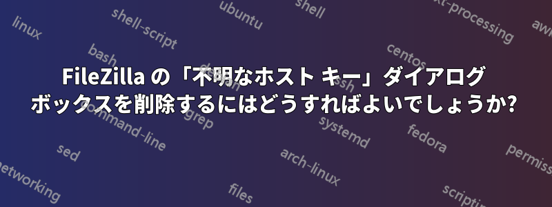 FileZilla の「不明なホスト キー」ダイアログ ボックスを削除するにはどうすればよいでしょうか?