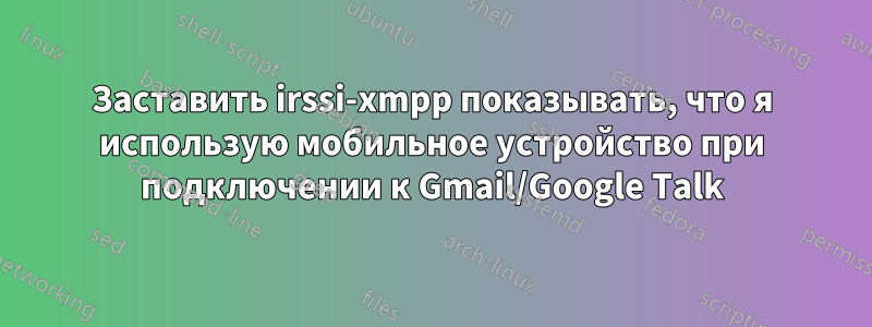Заставить irssi-xmpp показывать, что я использую мобильное устройство при подключении к Gmail/Google Talk