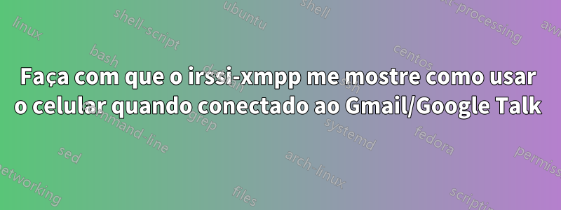 Faça com que o irssi-xmpp me mostre como usar o celular quando conectado ao Gmail/Google Talk