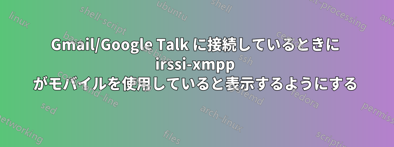 Gmail/Google Talk に接続しているときに irssi-xmpp がモバイルを使用していると表示するようにする