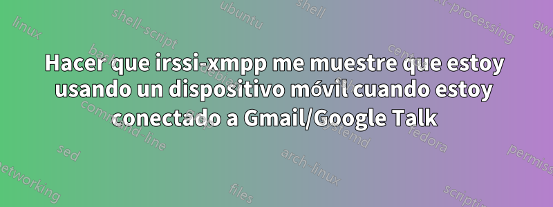 Hacer que irssi-xmpp me muestre que estoy usando un dispositivo móvil cuando estoy conectado a Gmail/Google Talk
