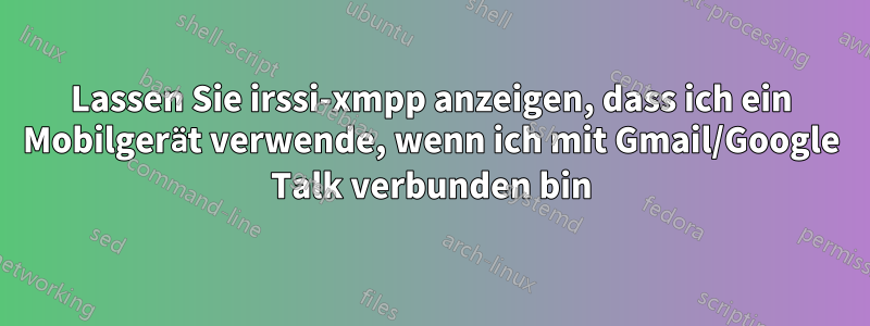 Lassen Sie irssi-xmpp anzeigen, dass ich ein Mobilgerät verwende, wenn ich mit Gmail/Google Talk verbunden bin