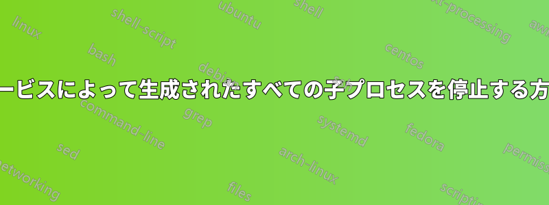 サービスによって生成されたすべての子プロセスを停止する方法